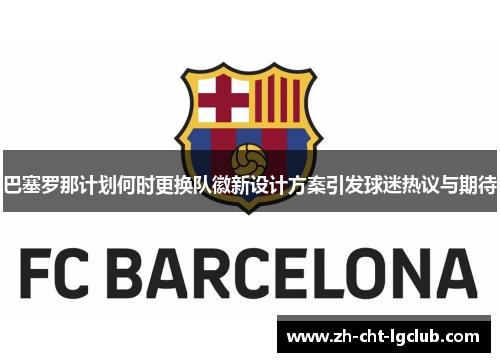 巴塞罗那计划何时更换队徽新设计方案引发球迷热议与期待