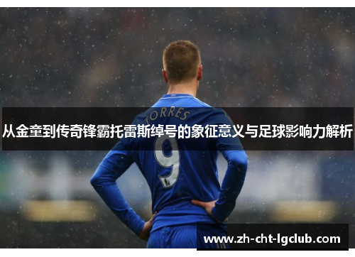 从金童到传奇锋霸托雷斯绰号的象征意义与足球影响力解析