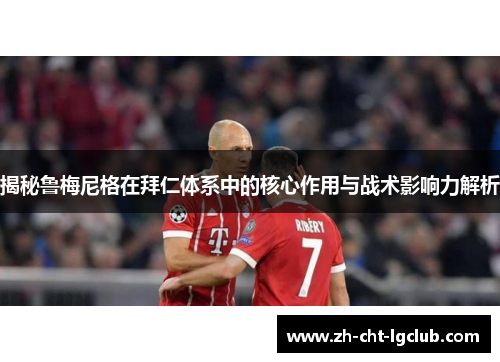 揭秘鲁梅尼格在拜仁体系中的核心作用与战术影响力解析