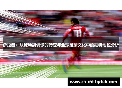 萨拉赫:从球场到偶像的转变与全球足球文化中的独特地位分析 萨拉赫:从球场到偶像的转变与全球足球文化中的独特地位分析