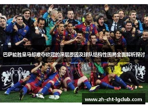 巴萨能胜皇马却难夺欧冠的深层原因及球队结构性困局全面解析探讨