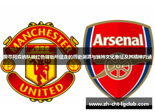探寻阿森纳队徽红色背后所蕴含的历史渊源与独特文化象征及其精神内涵