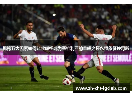 揭秘五大因素如何让欧联杯成为塞维利亚的荣耀之杯永恒象征传奇殿