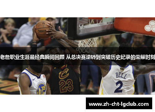 老詹职业生涯最经典瞬间回顾 从总决赛逆转到突破历史纪录的荣耀时刻