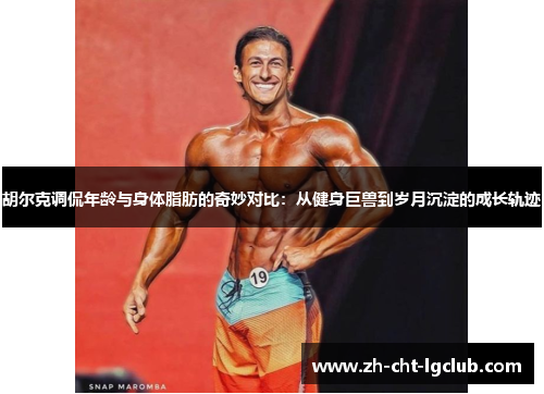 胡尔克调侃年龄与身体脂肪的奇妙对比:从健身巨兽到岁月沉淀的成长轨迹 胡尔克调侃年龄与身体脂肪的奇妙对比:从健身巨兽到岁月沉淀的成长轨迹