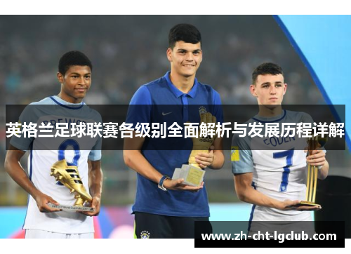 英格兰足球联赛各级别全面解析与发展历程详解 英格兰足球联赛各级别全面解析与发展历程详解