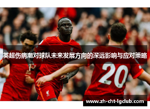 英超伤病潮对球队未来发展方向的深远影响与应对策略 英超伤病潮对球队未来发展方向的深远影响与应对策略