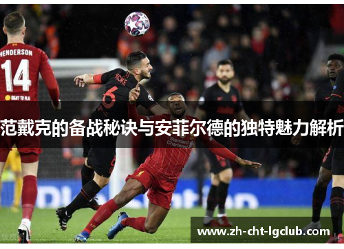 范戴克的备战秘诀与安菲尔德的独特魅力解析