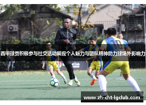 西甲球员积极参与社交活动展现个人魅力与团队精神助力球场外影响力