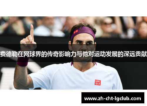 费德勒在网球界的传奇影响力与他对运动发展的深远贡献 费德勒在网球界的传奇影响力与他对运动发展的深远贡献