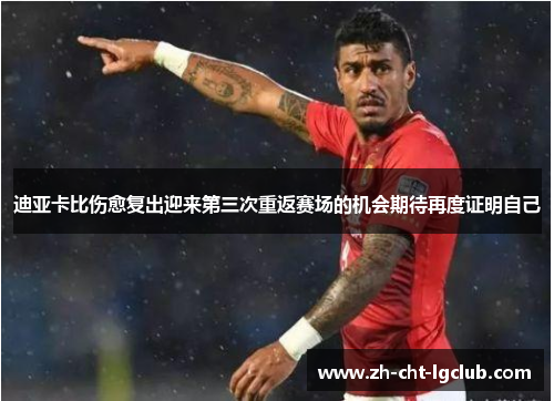 迪亚卡比伤愈复出迎来第三次重返赛场的机会期待再度证明自己