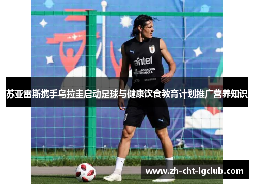 苏亚雷斯携手乌拉圭启动足球与健康饮食教育计划推广营养知识