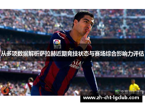 从多项数据解析萨拉赫近期竞技状态与赛场综合影响力评估