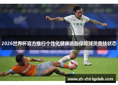 2026世界杯官方推行个性化健康追踪保障球员竞技状态