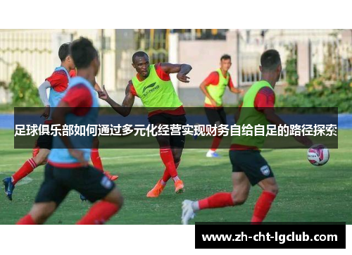 足球俱乐部如何通过多元化经营实现财务自给自足的路径探索 足球俱乐部如何通过多元化经营实现财务自给自足的路径探索