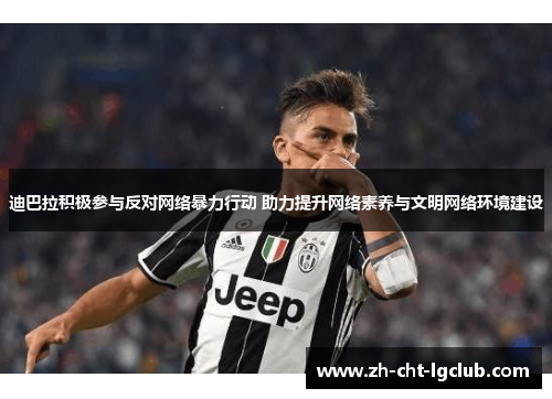 迪巴拉积极参与反对网络暴力行动 助力提升网络素养与文明网络环境建设 迪巴拉积极参与反对网络暴力行动 助力提升网络素养与文明网络环境建设