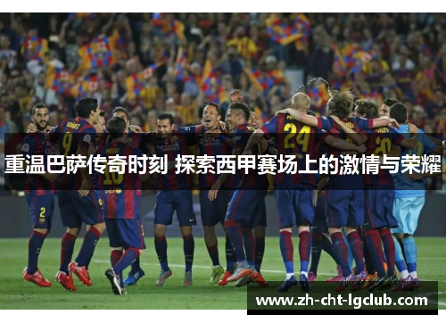 重温巴萨传奇时刻 探索西甲赛场上的激情与荣耀 重温巴萨传奇时刻 探索西甲赛场上的激情与荣耀