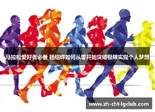 马拉松爱好者必看 杨绍辉如何从零开始突破极限实现个人梦想
