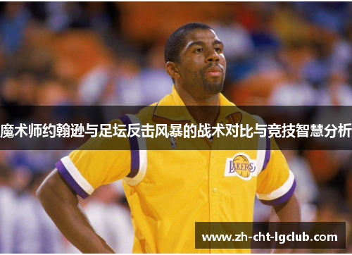 魔术师约翰逊与足坛反击风暴的战术对比与竞技智慧分析